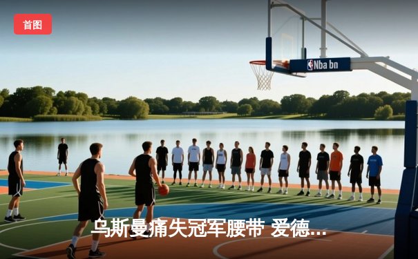 乌斯曼痛失冠军腰带 爱德华兹惊天逆转卫冕