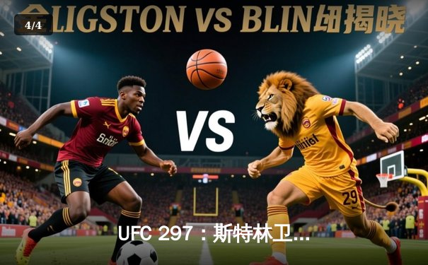 UFC 297：斯特林卫冕战惊心动魄，奥马利TKO终结再掀格斗热潮 - 4