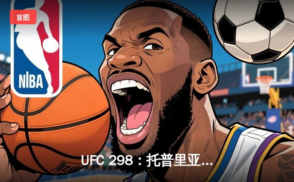 UFC 298：托普里亚KO沃尔卡诺夫斯基加冕新王，中国选手张名扬实现八角笼首秀胜利