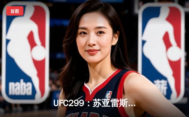  UFC299：苏亚雷斯TKO终结马科斯，中国新星宋亚东强势冲击雏量级前五