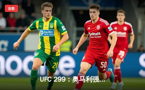 UFC 299：奥马利强势卫冕，雏量级新王朝正式确立