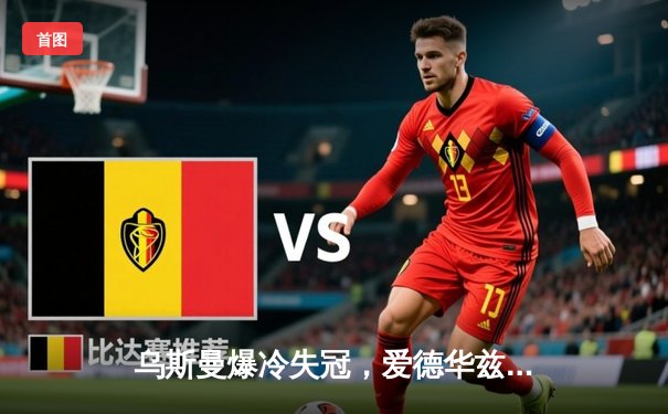 乌斯曼爆冷失冠，爱德华兹惊天高扫终结王朝