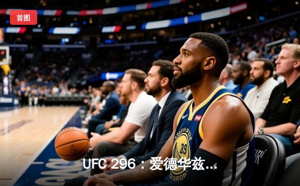 UFC 296：爱德华兹险胜穆罕默德卫冕，奥马利TKO维拉引爆全场
