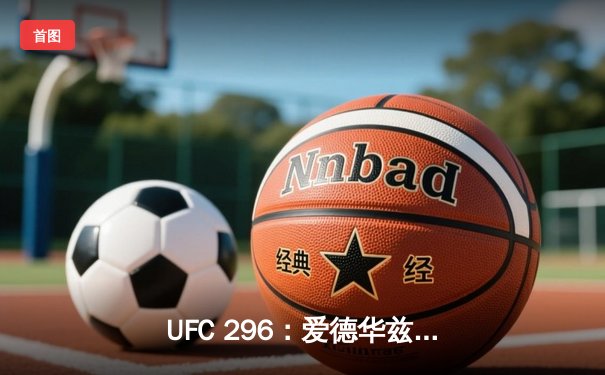 UFC 296：爱德华兹险胜穆罕默德卫冕，奥马利TKO维拉引爆全场