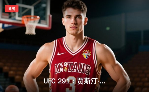 UFC 291：贾斯汀·盖奇飞膝KO普瓦里尔，轻量级格局再起波澜