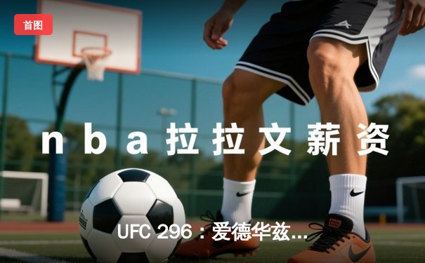 UFC 296：爱德华兹险胜穆罕默德卫冕，奥马利TKO维拉加冕新冠军