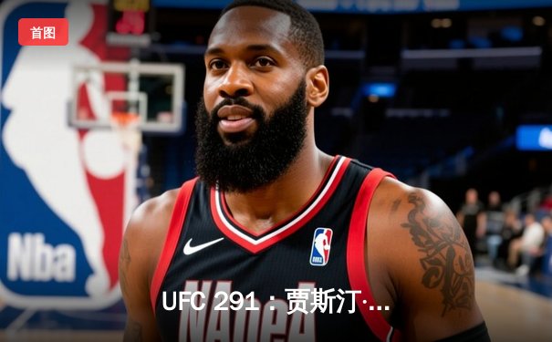 UFC 291：贾斯汀·盖奇逆风翻盘，争议性分歧判定卫冕轻量级冠军