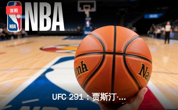 UFC 291：贾斯汀·盖奇逆风翻盘，争议性分歧判定卫冕轻量级冠军