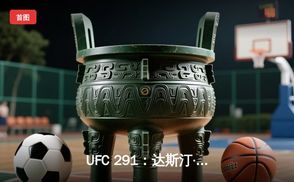 UFC 291：达斯汀·普瓦里尔二番战KO盖奇，轻量级格局再起波澜