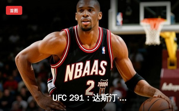 UFC 291：达斯汀·普瓦里尔二番战KO盖奇，轻量级格局再起波澜